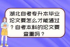 湖北自考專升本畢業(yè)論文要怎么才能通過？自考本科的論文要查重嗎？
