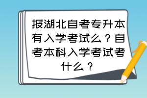 報湖北自考專升本有入學考試么？自考本科入學考試考什么？