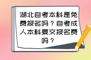 湖北自考本科是免費(fèi)報(bào)名嗎？自考成人本科要交報(bào)名費(fèi)嗎？