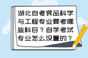 湖北自考食品科學(xué)與工程專業(yè)要考哪些科目？自學(xué)考試專業(yè)怎么設(shè)置的？