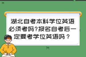 湖北自考本科學(xué)位英語必須考嗎?報(bào)名自考后一定要考學(xué)位英語嗎？
