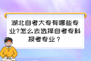湖北自考大專有哪些專業(yè)?怎么去選擇自考專科報考專業(yè)？