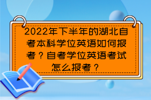 2022年下半年的湖北自考本科學(xué)位英語(yǔ)如何報(bào)考？自考學(xué)位英語(yǔ)考試怎么報(bào)考？