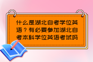 什么是湖北自考學(xué)位英語(yǔ)？有必要參加湖北自考本科學(xué)位英語(yǔ)考試嗎？