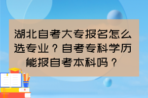 湖北自考大專報名怎么選專業(yè)？自考專科學(xué)歷能報自考本科嗎？