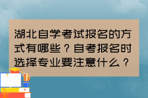 湖北自學(xué)考試報(bào)名的方式有哪些？自考報(bào)名時(shí)選擇專業(yè)要注意什么？