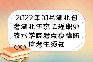 2022年10月湖北自考湖北生態(tài)工程職業(yè)技術(shù)學(xué)院考點疫情防控考生須知 2022年10月湖北自考湖北生態(tài)工程職業(yè)技術(shù)學(xué)院考點疫情防控考生須知