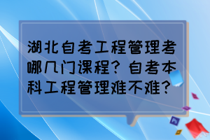湖北自考工程管理考哪幾門課程？自考本科工程管理難不難？