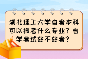 湖北理工大學(xué)自考本科可以報(bào)考什么專(zhuān)業(yè)？自學(xué)考試好不好考？