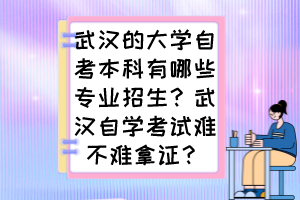 武漢的大學(xué)自考本科有哪些專業(yè)招生？武漢自學(xué)考試難不難拿證？