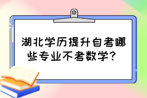 湖北學(xué)歷提升自考哪些專業(yè)不考數(shù)學(xué)? 湖北學(xué)歷提升自考哪些專業(yè)不考數(shù)學(xué)?
