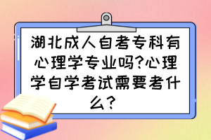 湖北成人自考專科有心理學(xué)專業(yè)嗎?心理學(xué)自學(xué)考試需要考什么？