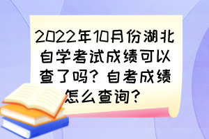 2022年10月份湖北自學(xué)考試成績可以查了嗎？自考成績怎么查詢？