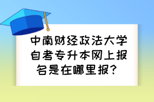 中南財(cái)經(jīng)政法大學(xué)自考專升本網(wǎng)上報(bào)名是在哪里報(bào)？
