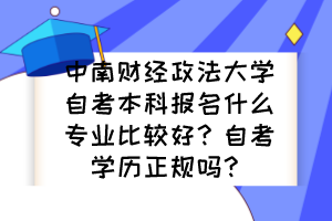 中南財(cái)經(jīng)政法大學(xué)自考本科報(bào)名什么專(zhuān)業(yè)比較好？自考學(xué)歷正規(guī)嗎？