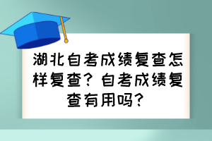 湖北自考成績復(fù)查怎樣復(fù)查？自考成績復(fù)查有用嗎？