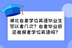 湖北自考學(xué)位英語畢業(yè)生可以考幾次？自考畢業(yè)后還能報(bào)考學(xué)位英語嗎？