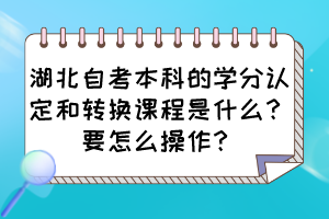 湖北自考本科的學(xué)分認(rèn)定和轉(zhuǎn)換課程是什么？要怎么操作？