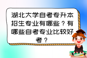 湖北大學自考專升本招生專業(yè)有哪些？有哪些自考專業(yè)比較好考？