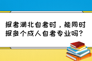 報(bào)考湖北自考時，能同時報(bào)多個成人自考專業(yè)嗎？