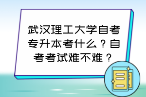 武漢理工大學(xué)自考專升本考什么？自考考試難不難？