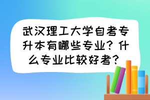 武漢理工大學(xué)自考專升本有哪些專業(yè)？什么專業(yè)比較好考？