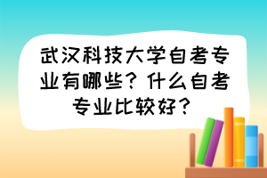 武漢科技大學自考專業(yè)有哪些？什么自考專業(yè)比較好？