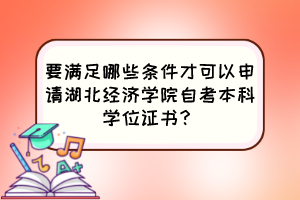 要滿足哪些條件才可以申請(qǐng)湖北經(jīng)濟(jì)學(xué)院自考本科學(xué)位證書？
