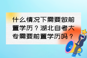 什么情況下需要做前置學(xué)歷？湖北自考大專需要前置學(xué)歷嗎？