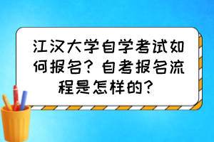 江漢大學(xué)自學(xué)考試如何報(bào)名？自考報(bào)名流程是怎樣的？