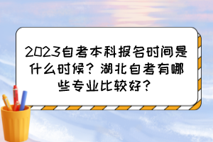 2023自考本科報(bào)名時(shí)間是什么時(shí)候？湖北自考有哪些專業(yè)比較好？