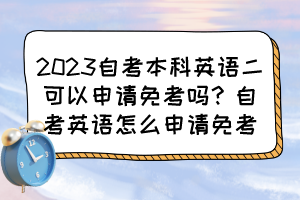 2023自考本科英語二可以申請免考嗎？自考英語怎么申請免考？