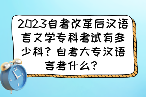 2023自考改革后漢語言文學(xué)專科考試有多少科?自考大專漢語言考什么? 2023自考改革后漢語言文學(xué)專科考試有多少科?自考大專漢語言考什么?