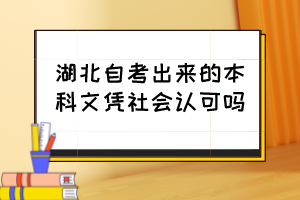 湖北自考出來的本科文憑社會(huì)認(rèn)可嗎？