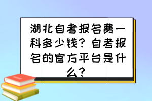 湖北自考報名費(fèi)一科多少錢？自考報名的官方平臺是什么？