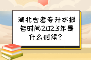 湖北自考專升本報名時間2023年是什么時候？