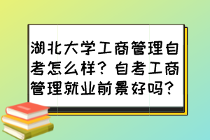 湖北大學(xué)工商管理自考怎么樣？自考工商管理就業(yè)前景好嗎？