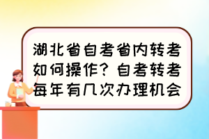 湖北省自考省內(nèi)轉(zhuǎn)考如何操作？自考轉(zhuǎn)考每年有幾次辦理機(jī)會(huì)？