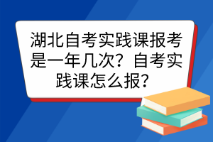 湖北自考實(shí)踐課報(bào)考是一年幾次？自考實(shí)踐課怎么報(bào)？