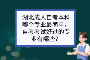 湖北成人自考本科哪個(gè)專業(yè)最簡單，自考考試好過的專業(yè)有哪些？