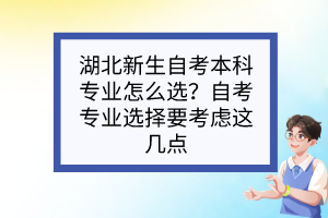 湖北新生自考本科專業(yè)怎么選？自考專業(yè)選擇要考慮這幾點(diǎn)