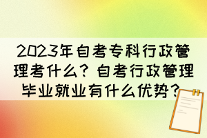 2023年自考專科行政管理考什么？自考行政管理畢業(yè)就業(yè)有什么優(yōu)勢？