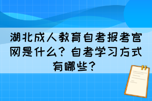 湖北成人教育自考報(bào)考官網(wǎng)是什么?自考學(xué)習(xí)方式有哪些? 湖北成人教育自考報(bào)考官網(wǎng)是什么?自考學(xué)習(xí)方式有哪些?