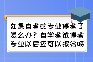 如果自考的專業(yè)停考了怎么辦？自學(xué)考試停考專業(yè)以后還可以報名嗎