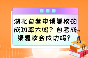 湖北自考申請(qǐng)復(fù)核的成功率大嗎？自考成績(jī)復(fù)核會(huì)成功嗎？