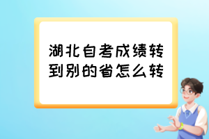 湖北自考成績轉(zhuǎn)到別的省怎么轉(zhuǎn)？