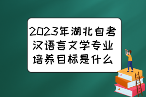 2023年湖北自考漢語言文學(xué)專業(yè)培養(yǎng)目標(biāo)是什么？