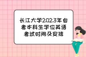 長(zhǎng)江大學(xué)2023年自考本科生學(xué)位英語考試時(shí)間及安排