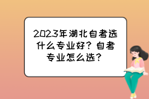2023年湖北自考選什么專業(yè)好？自考專業(yè)怎么選？