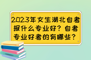 2023年女生湖北自考報什么專業(yè)好？自考專業(yè)好考的有哪些？